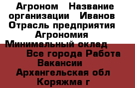 Агроном › Название организации ­ Иванов › Отрасль предприятия ­ Агрономия › Минимальный оклад ­ 30 000 - Все города Работа » Вакансии   . Архангельская обл.,Коряжма г.